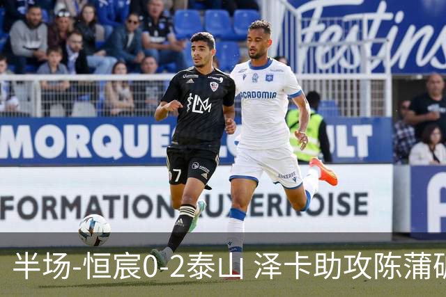 半场-恒宸0-2泰山 泽卡助攻陈蒲破僵泽卡一条龙破门