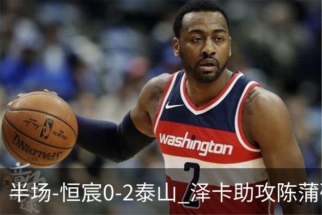 半场-恒宸0-2泰山 泽卡助攻陈蒲破僵泽卡一条龙破门